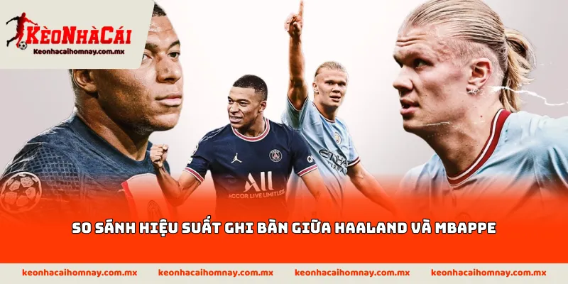 So sánh hiệu suất ghi bàn giữa Haaland và Mbappe